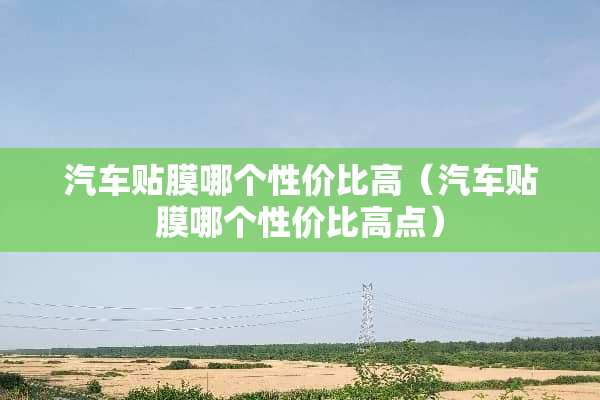 汽车贴膜哪个性价比高（汽车贴膜哪个性价比高点）