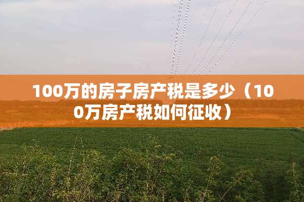 100万的房子房产税是多少（100万房产税如何征收）