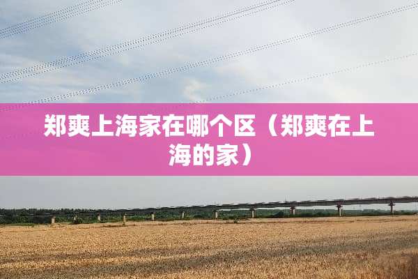 郑爽上海家在哪个区（郑爽在上海的家）