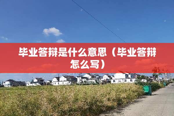 毕业答辩是什么意思（毕业答辩怎么写）