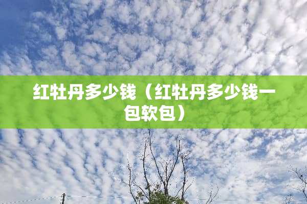 红牡丹多少钱（红牡丹多少钱一包软包）