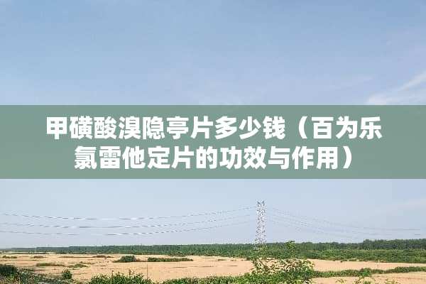 甲磺酸溴隐亭片多少钱（百为乐氯雷他定片的功效与作用）