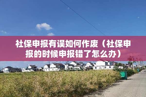 社保申报有误如何作废（社保申报的时候申报错了怎么办）