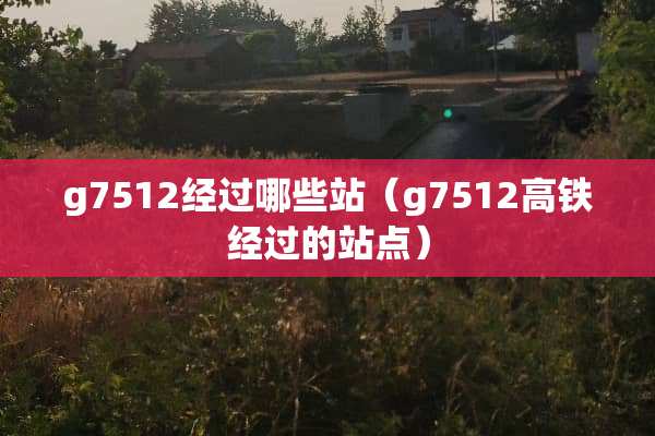 g7512经过哪些站（g7512高铁经过的站点）