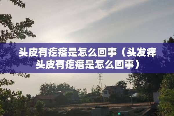 头皮有疙瘩是怎么回事（头发痒头皮有疙瘩是怎么回事）