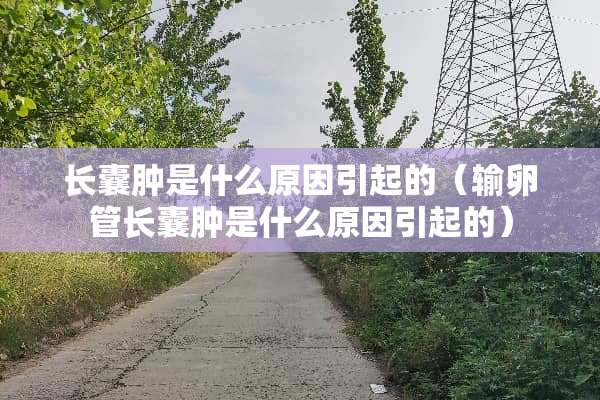 长囊肿是什么原因引起的（输卵管长囊肿是什么原因引起的）
