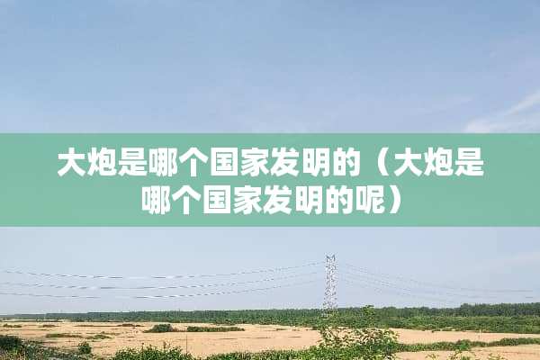 大*是哪个国家发明的（大*是哪个国家发明的呢）