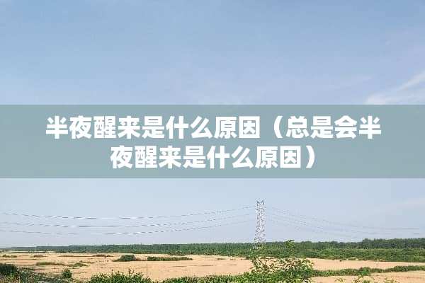 半夜醒来是什么原因（总是会半夜醒来是什么原因）