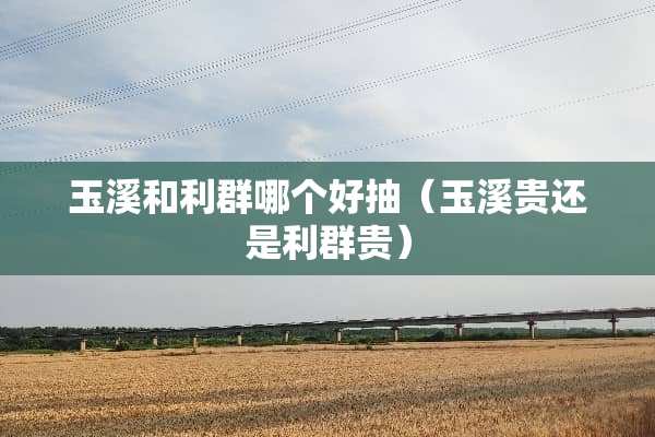 玉溪和利群哪个好抽（玉溪贵还是利群贵）