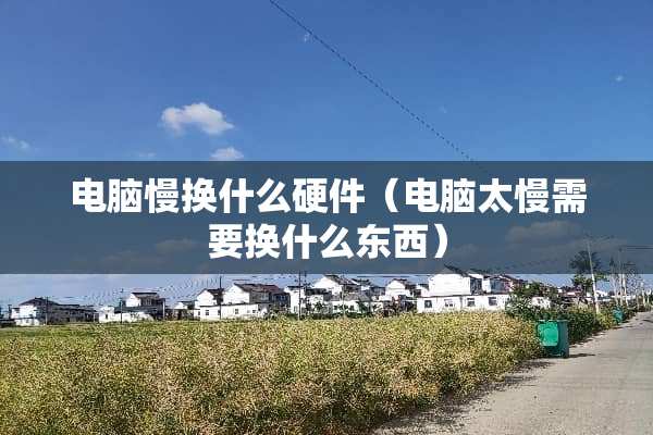 电脑慢换什么硬件（电脑太慢需要换什么东西）