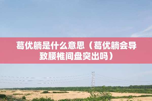 葛优躺是什么意思（葛优躺会导致腰椎间盘突出吗）
