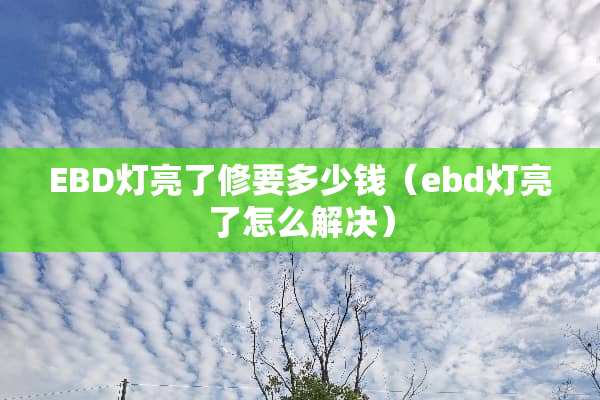 EBD灯亮了修要多少钱（ebd灯亮了怎么解决）