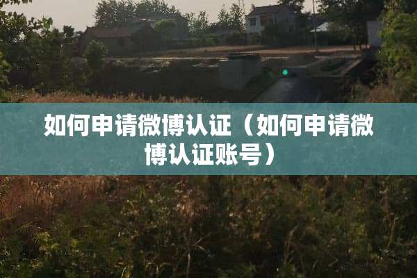 如何申请微博认证（如何申请微博认证账号）