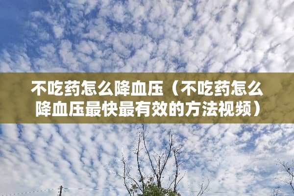 不吃药怎么降血压（不吃药怎么降血压最快最有效的方法视频）