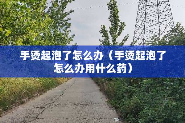 手烫起泡了怎么办（手烫起泡了怎么办用什么药）