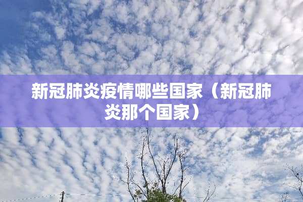新冠肺炎疫情哪些国家（新冠肺炎那个国家）