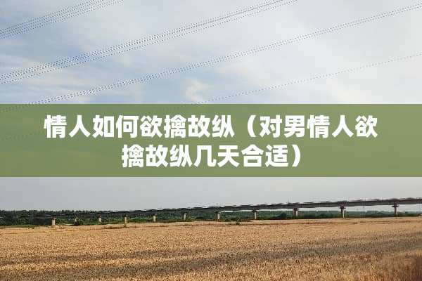 **如何欲擒故纵（对男情**擒故纵几天合适）