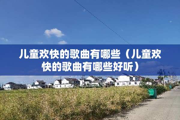 儿童欢快的歌曲有哪些（儿童欢快的歌曲有哪些好听）
