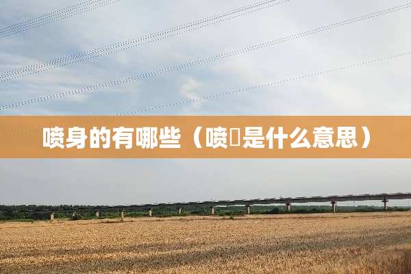 喷身的有哪些（喷咵是什么意思）