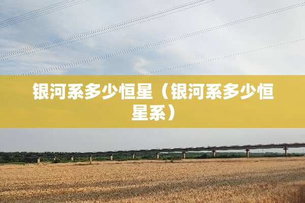 银河系多少恒星（银河系多少恒星系）