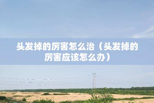 头发掉的厉害怎么治（头发掉的厉害应该怎么办）