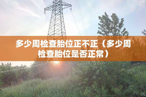 多少周检查胎位正不正（多少周检查胎位是否正常）