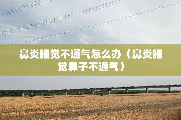 鼻炎睡觉不通气怎么办（鼻炎睡觉鼻子不通气）