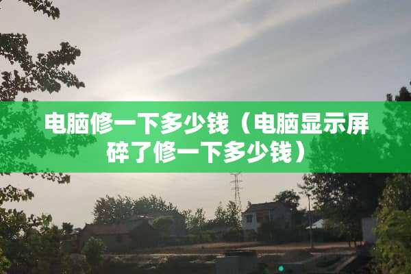 电脑修一下多少钱（电脑显示屏碎了修一下多少钱）