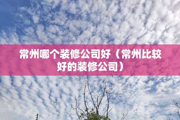 常州哪个装修公司好（常州比较好的装修公司）