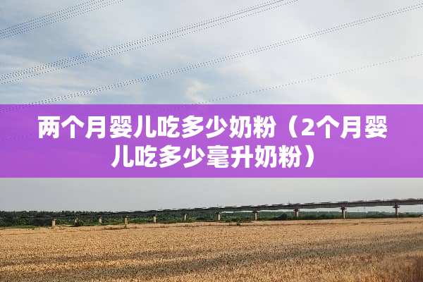 两个月婴儿吃多少奶粉（2个月婴儿吃多少毫升奶粉）
