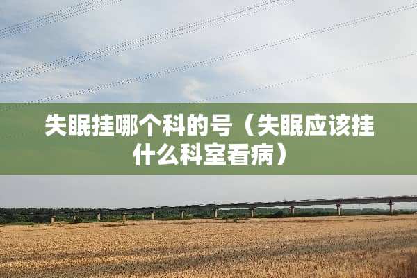 失眠挂哪个科的号（失眠应该挂什么科室看病）