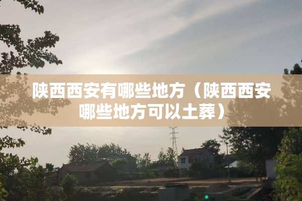 陕西西安有哪些地方（陕西西安哪些地方可以土葬）
