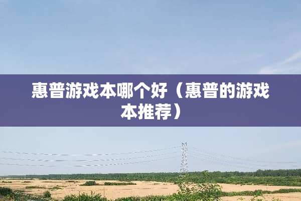 惠普游戏本哪个好（惠普的游戏本推荐）