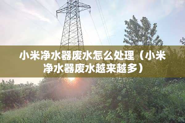 小米***废水怎么处理（小米***废水越来越多）