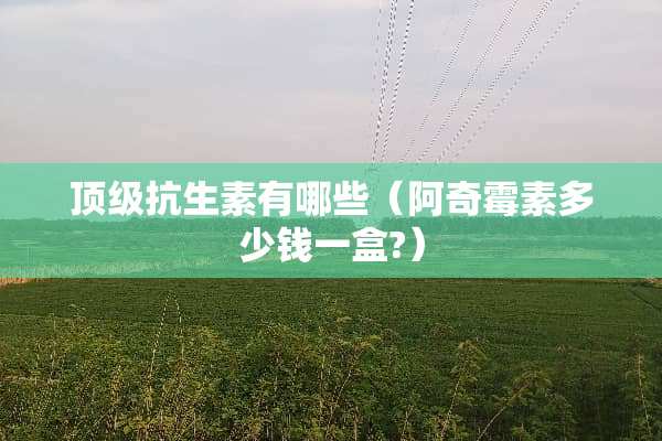 **抗生素有哪些（阿奇霉素多少钱一盒?）