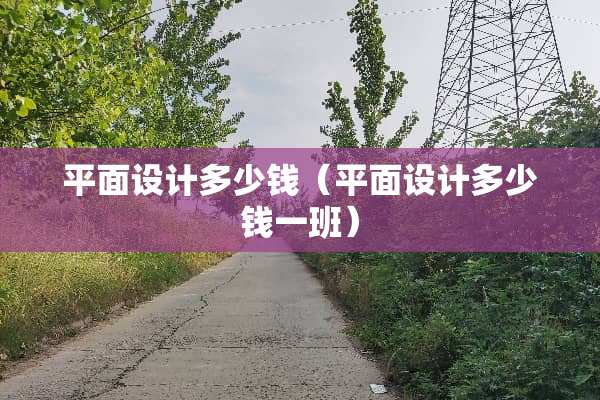 平面设计多少钱（平面设计多少钱一班）