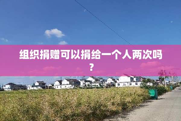 组织捐赠可以捐给一个人两次吗？