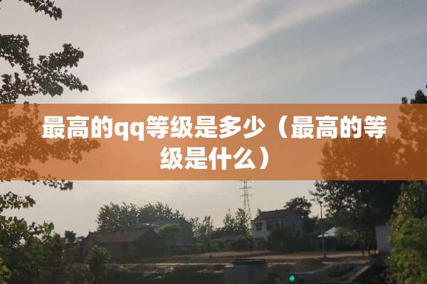 最高的qq等级是多少（最高的等级是什么）