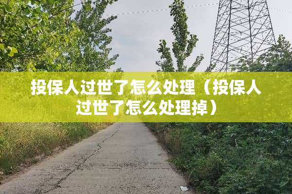 投保人过世了怎么处理（投保人过世了怎么处理掉）