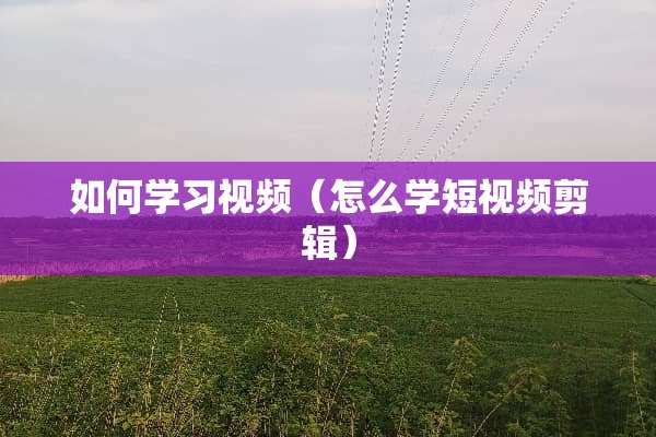 如何学习视频（怎么学短视频剪辑）