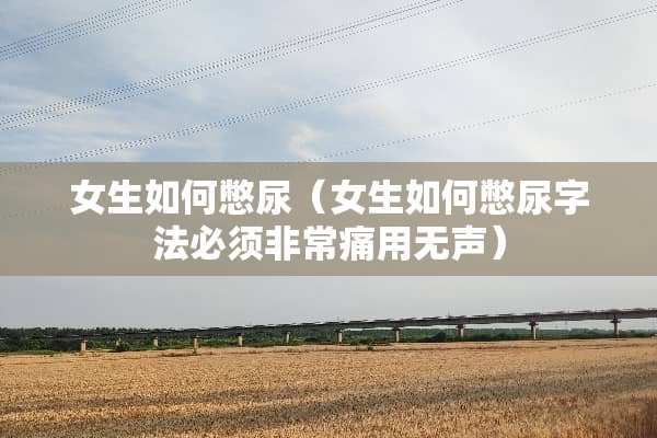 女生如何憋尿（女生如何憋尿字法必须非常痛用无声）