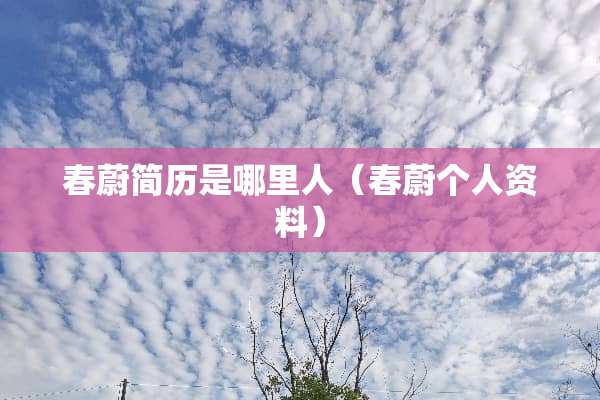 春蔚简历是哪里人（春蔚个人资料）