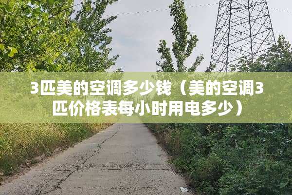 3匹美的空调多少钱（美的空调3匹价格表每小时用电多少）