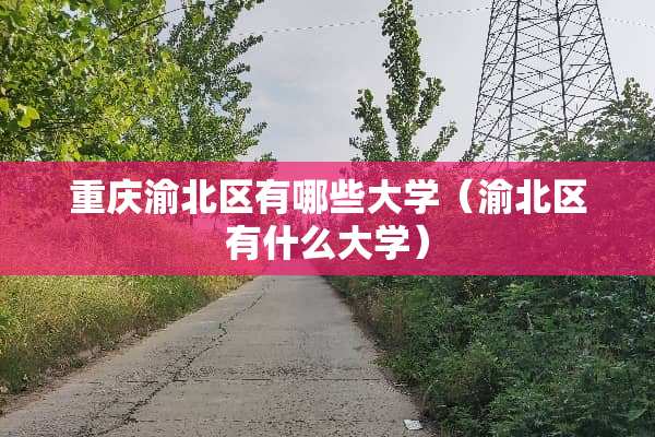 重庆渝北区有哪些大学（渝北区有什么大学）