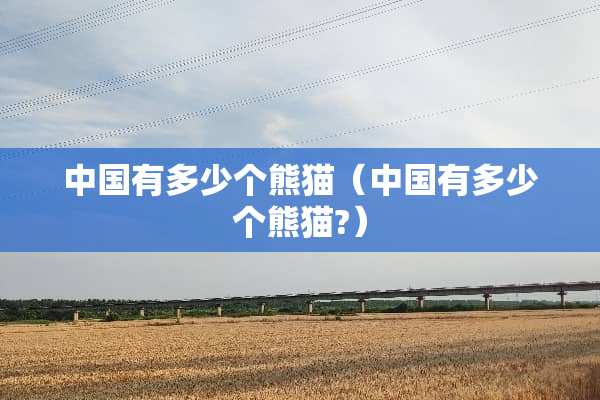 中国有多少个熊猫（中国有多少个熊猫?）