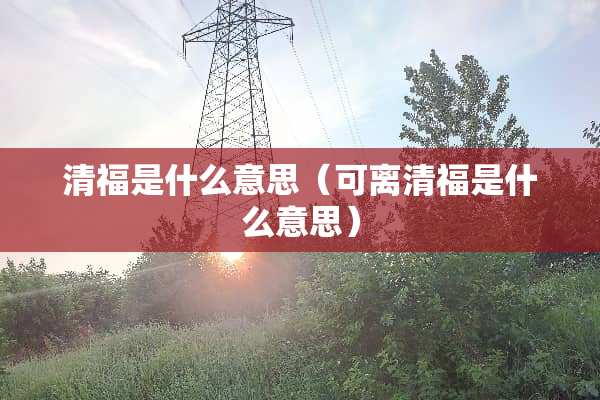 清福是什么意思（可离清福是什么意思）
