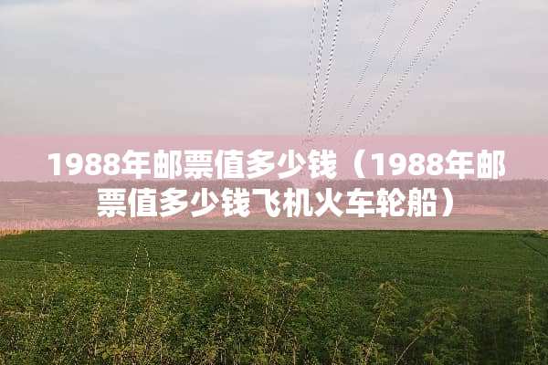 1988年邮票值多少钱（1988年邮票值多少钱飞机火车轮船）