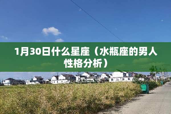 1月30日什么星座（水瓶座的男人性格分析）