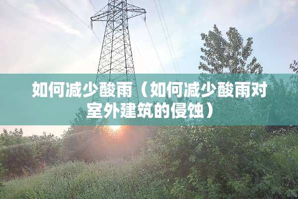 如何减少酸雨（如何减少酸雨对室外建筑的侵蚀）