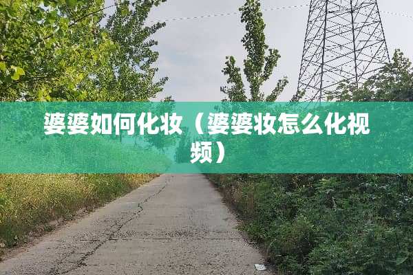 婆婆如何化妆（婆婆妆怎么化视频）